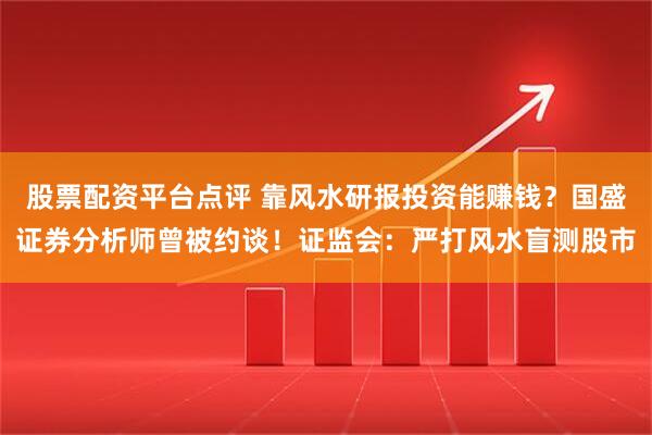 股票配资平台点评 靠风水研报投资能赚钱？国盛证券分析师曾被约谈！证监会：严打风水盲测股市