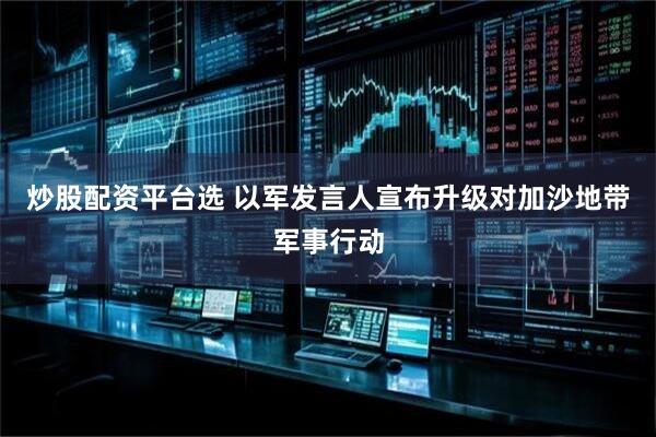 炒股配资平台选 以军发言人宣布升级对加沙地带军事行动