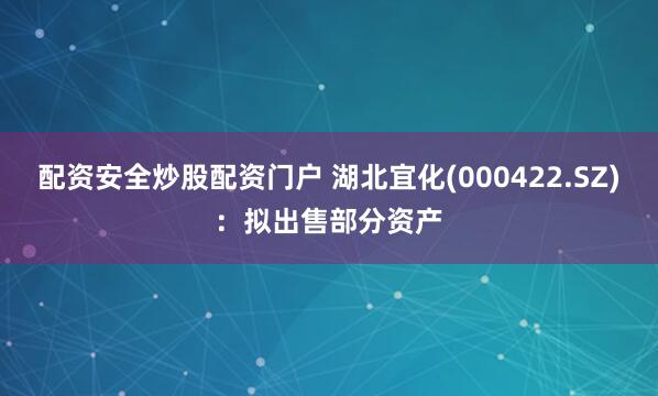 配资安全炒股配资门户 湖北宜化(000422.SZ)：拟出售部分资产