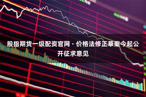股指期货一级配资官网 · 价格法修正草案今起公开征求意见