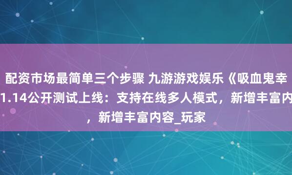 配资市场最简单三个步骤 九游游戏娱乐《吸血鬼幸存者》v1.14公开测试上线：支持在线多人模式，新增丰富内容_玩家
