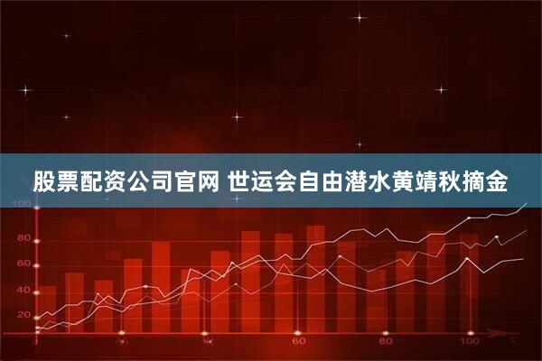 股票配资公司官网 世运会自由潜水黄靖秋摘金