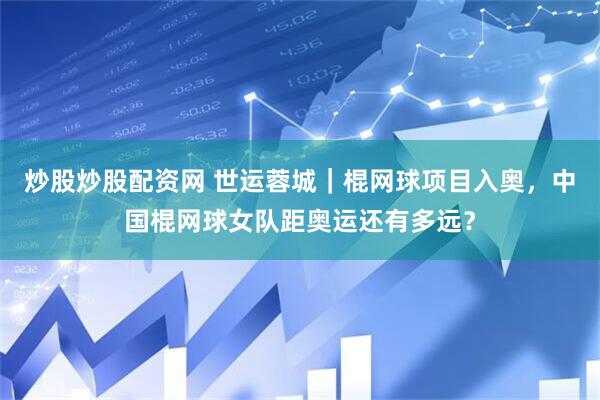 炒股炒股配资网 世运蓉城｜棍网球项目入奥，中国棍网球女队距奥运还有多远？