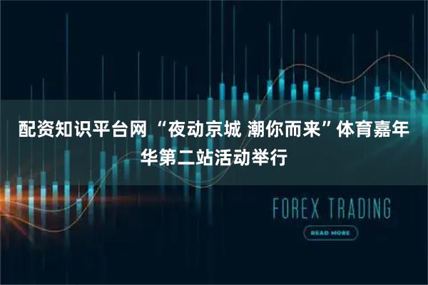 配资知识平台网 “夜动京城 潮你而来”体育嘉年华第二站活动举行
