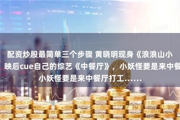 配资炒股最简单三个步骤 黄晓明现身《浪浪山小妖怪》首映！映后cue自己的综艺《中餐厅》，小妖怪要是来中餐厅打工……