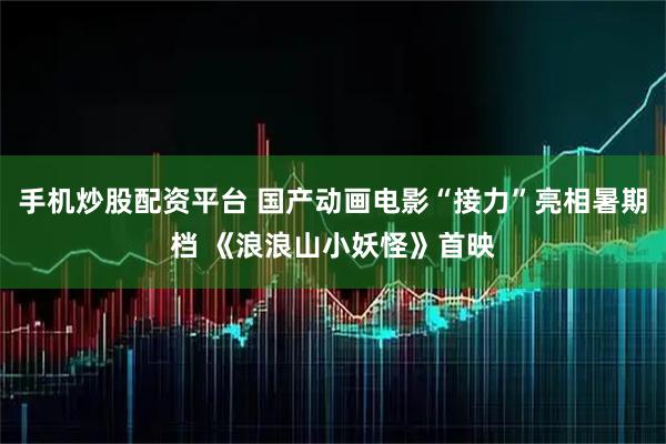 手机炒股配资平台 国产动画电影“接力”亮相暑期档 《浪浪山小妖怪》首映