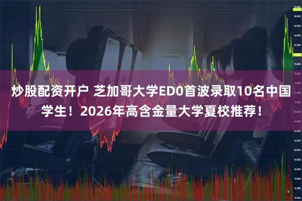 炒股配资开户 芝加哥大学ED0首波录取10名中国学生！2026年高含金量大学夏校推荐！