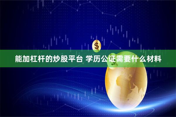 能加杠杆的炒股平台 学历公证需要什么材料