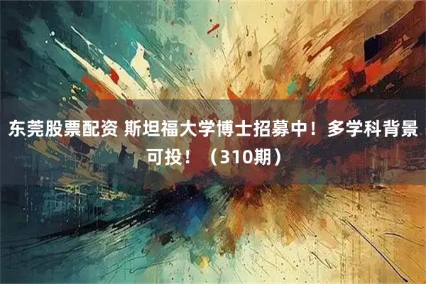 东莞股票配资 斯坦福大学博士招募中！多学科背景可投！（310期）
