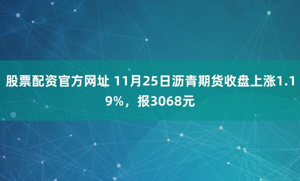 股票配资官方网址 11月25日沥青期货收盘上涨1.19%，报3068元