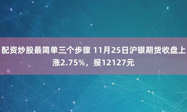配资炒股最简单三个步骤 11月25日沪银期货收盘上涨2.75%，报12127元