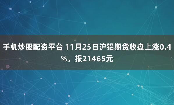 手机炒股配资平台 11月25日沪铝期货收盘上涨0.4%，报21465元