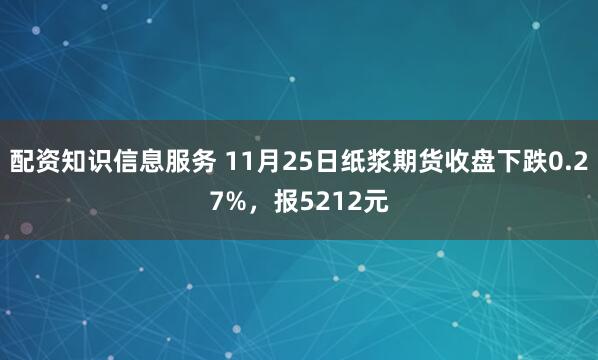 配资知识信息服务 11月25日纸浆期货收盘下跌0.27%，报5212元